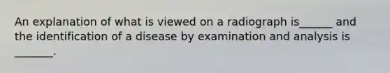 An explanation of what is viewed on a radiograph is______ and the identification of a disease by examination and analysis is _______.