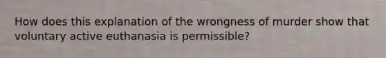 How does this explanation of the wrongness of murder show that voluntary active euthanasia is permissible?