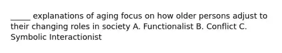 _____ explanations of aging focus on how older persons adjust to their changing roles in society A. Functionalist B. Conflict C. Symbolic Interactionist