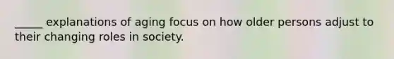 _____ explanations of aging focus on how older persons adjust to their changing roles in society.