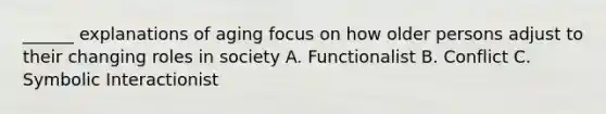 ______ explanations of aging focus on how older persons adjust to their changing roles in society A. Functionalist B. Conflict C. Symbolic Interactionist