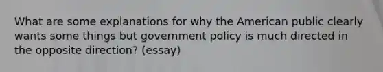 What are some explanations for why the American public clearly wants some things but government policy is much directed in the opposite direction? (essay)