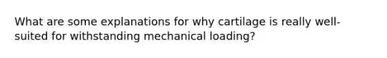 What are some explanations for why cartilage is really well-suited for withstanding mechanical loading?