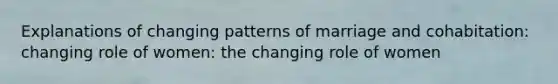 Explanations of changing patterns of marriage and cohabitation: changing role of women: the changing role of women