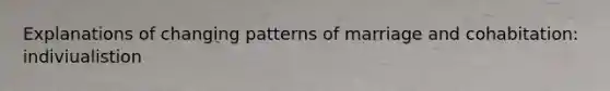 Explanations of changing patterns of marriage and cohabitation: indiviualistion