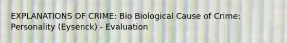 EXPLANATIONS OF CRIME: Bio Biological Cause of Crime: Personality (Eysenck) - Evaluation