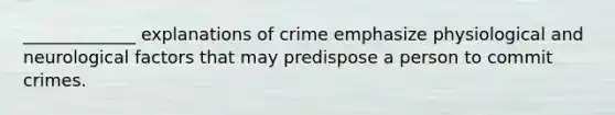 _____________ explanations of crime emphasize physiological and neurological factors that may predispose a person to commit crimes.