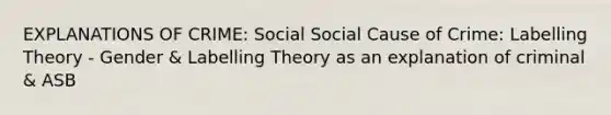 EXPLANATIONS OF CRIME: Social Social Cause of Crime: Labelling Theory - Gender & Labelling Theory as an explanation of criminal & ASB