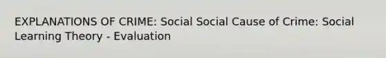 EXPLANATIONS OF CRIME: Social Social Cause of Crime: Social Learning Theory - Evaluation