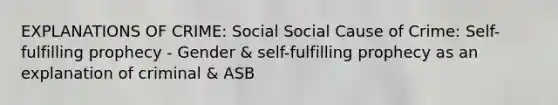 EXPLANATIONS OF CRIME: Social Social Cause of Crime: Self-fulfilling prophecy - Gender & self-fulfilling prophecy as an explanation of criminal & ASB