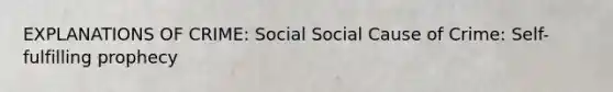 EXPLANATIONS OF CRIME: Social Social Cause of Crime: Self-fulfilling prophecy