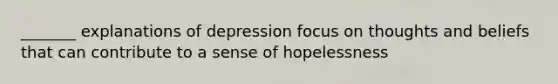 _______ explanations of depression focus on thoughts and beliefs that can contribute to a sense of hopelessness