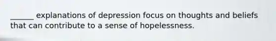 ______ explanations of depression focus on thoughts and beliefs that can contribute to a sense of hopelessness.