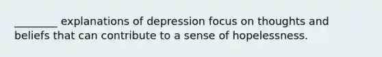 ________ explanations of depression focus on thoughts and beliefs that can contribute to a sense of hopelessness.