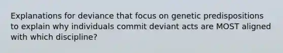 Explanations for deviance that focus on genetic predispositions to explain why individuals commit deviant acts are MOST aligned with which discipline?