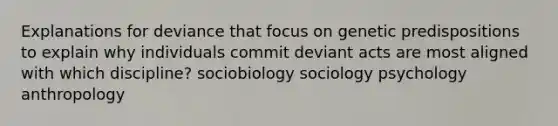 Explanations for deviance that focus on genetic predispositions to explain why individuals commit deviant acts are most aligned with which discipline? sociobiology sociology psychology anthropology