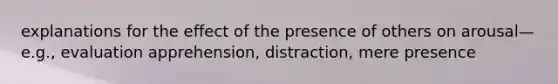 explanations for the effect of the presence of others on arousal—e.g., evaluation apprehension, distraction, mere presence