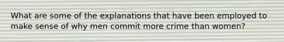 What are some of the explanations that have been employed to make sense of why men commit more crime than women?