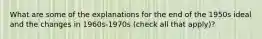 What are some of the explanations for the end of the 1950s ideal and the changes in 1960s-1970s (check all that apply)?