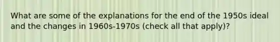 What are some of the explanations for the end of the 1950s ideal and the changes in 1960s-1970s (check all that apply)?