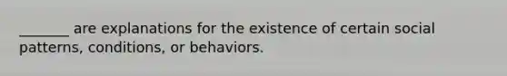 _______ are explanations for the existence of certain social patterns, conditions, or behaviors.