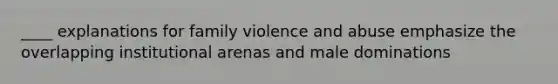 ____ explanations for family violence and abuse emphasize the overlapping institutional arenas and male dominations