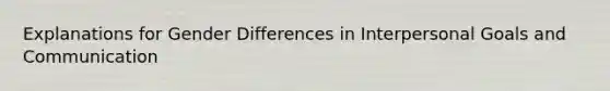 Explanations for Gender Differences in Interpersonal Goals and Communication