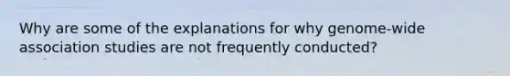 Why are some of the explanations for why genome-wide association studies are not frequently conducted?