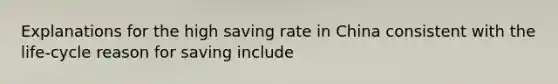 Explanations for the high saving rate in China consistent with the life-cycle reason for saving include