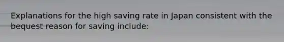 Explanations for the high saving rate in Japan consistent with the bequest reason for saving include: