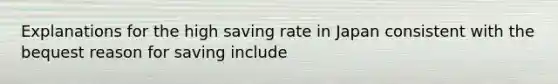 Explanations for the high saving rate in Japan consistent with the bequest reason for saving include