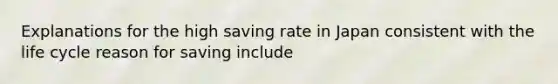 Explanations for the high saving rate in Japan consistent with the life cycle reason for saving include