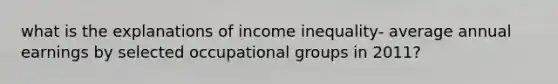 what is the explanations of income inequality- average annual earnings by selected occupational groups in 2011?