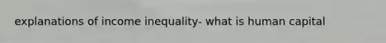 explanations of income inequality- what is human capital