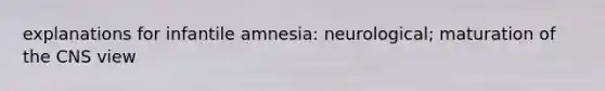 explanations for infantile amnesia: neurological; maturation of the CNS view