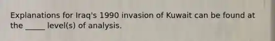 Explanations for Iraq's 1990 invasion of Kuwait can be found at the _____ level(s) of analysis.