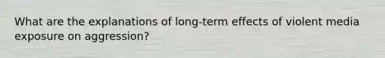 What are the explanations of long-term effects of violent media exposure on aggression?