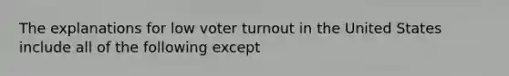 The explanations for low voter turnout in the United States include all of the following except