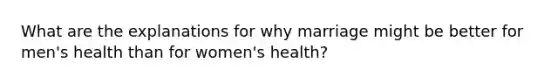 What are the explanations for why marriage might be better for men's health than for women's health?