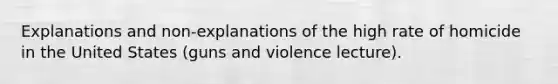 Explanations and non-explanations of the high rate of homicide in the United States (guns and violence lecture).