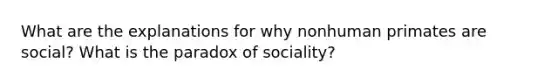 What are the explanations for why nonhuman primates are social? What is the paradox of sociality?