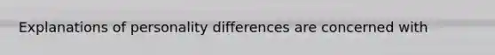 Explanations of personality differences are concerned with