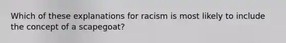 Which of these explanations for racism is most likely to include the concept of a scapegoat?​