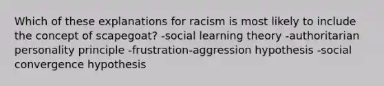 Which of these explanations for racism is most likely to include the concept of scapegoat? -social learning theory -authoritarian personality principle -frustration-aggression hypothesis -social convergence hypothesis