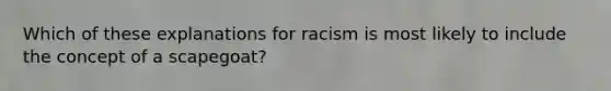 Which of these explanations for racism is most likely to include the concept of a scapegoat?