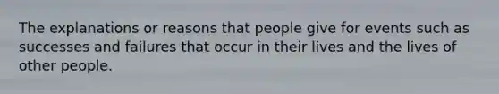 The explanations or reasons that people give for events such as successes and failures that occur in their lives and the lives of other people.