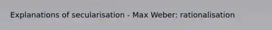 Explanations of secularisation - Max Weber: rationalisation