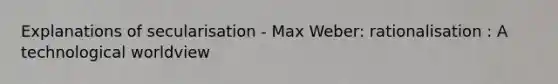 Explanations of secularisation - Max Weber: rationalisation : A technological worldview