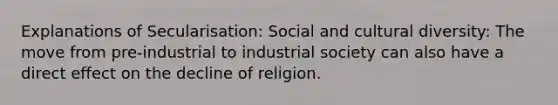 Explanations of Secularisation: Social and cultural diversity: The move from pre-industrial to industrial society can also have a direct effect on the decline of religion.