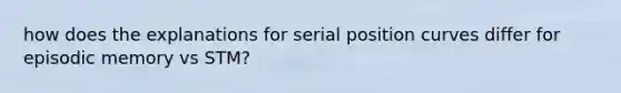 how does the explanations for serial position curves differ for episodic memory vs STM?